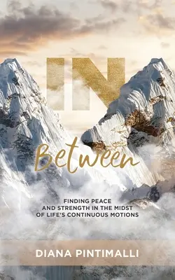 In Between (Între): Finding Peace and Strength in the Midst of Life's Continuous Motions - In Between: Finding Peace and Strength in the Midst of Life's Continuous Motions