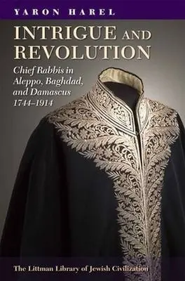 Intrigă și revoluție: Rabinii șefi din Alep, Bagdad și Damasc, 1774-1914 - Intrigue and Revolution: Chief Rabbis in Aleppo, Baghdad, and Damascus, 1774-1914