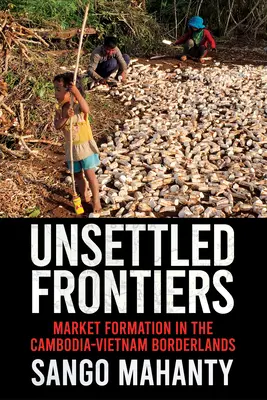 Frontiere nestabilite: Formarea pieței în zona de frontieră Cambodgia-Vietnam - Unsettled Frontiers: Market Formation in the Cambodia-Vietnam Borderlands