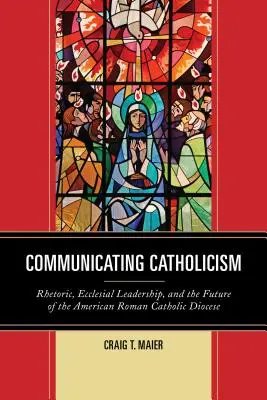 Comunicare a catolicismului: Retorica, conducerea eclezială și viitorul diecezelor romano-catolice americane - Communicating Catholicism: Rhetoric, Ecclesial Leadership, and the Future of the American Roman Catholic Diocese