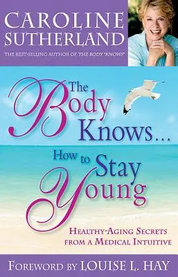 The Body Knows...How to Stay Young: Secretele îmbătrânirii sănătoase de la un medic intuitiv - The Body Knows...How to Stay Young: Healthy-Aging Secrets from a Medical Intuitive