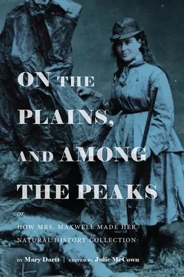 On the Plains, and Among the Peaks: Or, How Mrs. Maxwell Made Her Natural History Collection: By Mary Dartt
