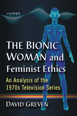Femeia bionică și etica feministă: O analiză a serialului de televiziune din anii 1970 - The Bionic Woman and Feminist Ethics: An Analysis of the 1970s Television Series