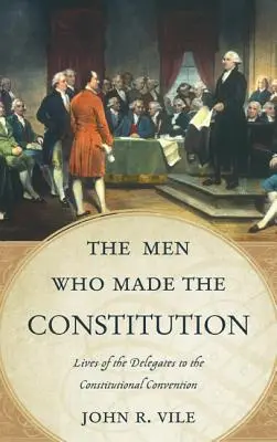The Men Who Made the Constitution: Lives of the Delegates to the Constitutional Convention (Viețile delegaților la Convenția Constituțională) - The Men Who Made the Constitution: Lives of the Delegates to the Constitutional Convention