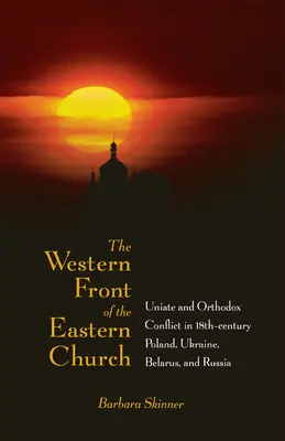 Frontul de Vest al Bisericii Răsăritene: Conflictul dintre uniați și ortodocși în Polonia, Ucraina, Belarus și Rusia secolului al XVIII-lea - The Western Front of the Eastern Church: Uniate and Orthodox Conflict in Eighteenth-Century Poland, Ukraine, Belarus, and Russia