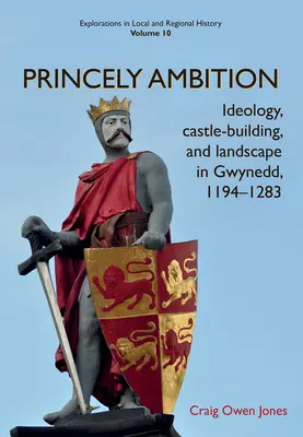 Princely Ambition: Ideologie, construcția de castele și peisaj în Gwynedd, 1194-1283volumul 10 - Princely Ambition: Ideology, Castle-Building and Landscape in Gwynedd, 1194-1283volume 10