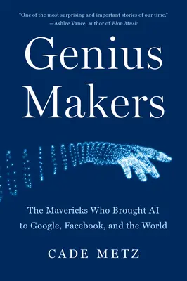 Genius Makers: Mavericks Who Brought AI to Google, Facebook, and the World - Genius Makers: The Mavericks Who Brought AI to Google, Facebook, and the World