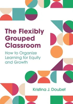 Clasa grupată flexibil: Cum să organizați învățarea pentru echitate și creștere - The Flexibly Grouped Classroom: How to Organize Learning for Equity and Growth