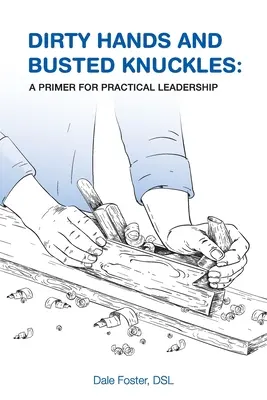 Mâini murdare și încheieturi rupte: Un abecedar pentru un leadership practic - Dirty Hands and Busted Knuckles: A Primer for Practical Leadership