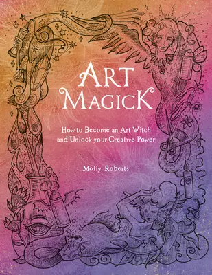 Art Magick: Cum să devii o vrăjitoare a artei și să-ți deblochezi puterea creativă - Art Magick: How to Become an Art Witch and Unlock Your Creative Power