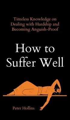 Cum să suferi bine: Cunoștințe atemporale despre cum să faci față greutăților și să devii rezistent la angoasă - How to Suffer Well: Timeless Knowledge on Dealing with Hardship and Becoming Anguish-Proof