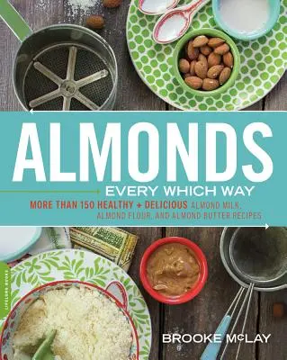 Migdale Every Which Way: Mai mult de 150 de rețete sănătoase și delicioase cu lapte de migdale, făină de migdale și unt de migdale - Almonds Every Which Way: More Than 150 Healthy & Delicious Almond Milk, Almond Flour, and Almond Butter Recipes