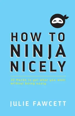 Cum să Ninja Nicely: 30 de trucuri pentru a obține ceea ce vrei fără să fii răutăcios - How to Ninja Nicely: 30 Hacks to get what you want without being nasty