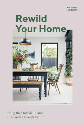Rewild Your Home: Aduceți exteriorul în casă și trăiți bine prin intermediul naturii - Rewild Your Home: Bring the Outside in and Living Well Through Nature