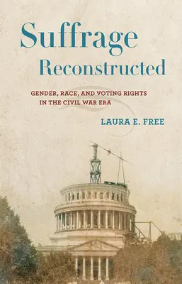 Sufrage Reconstructed: Gender, Race, and Voting Rights in the Civil War Era - Suffrage Reconstructed: Gender, Race, and Voting Rights in the Civil War Era