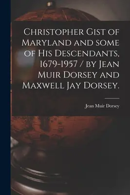 Christopher Gist of Maryland and Some of His Descendants, 1679-1957 / de Jean Muir Dorsey și Maxwell Jay Dorsey. - Christopher Gist of Maryland and Some of His Descendants, 1679-1957 / by Jean Muir Dorsey and Maxwell Jay Dorsey.