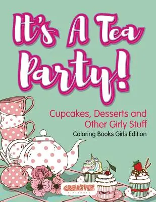 Este o petrecere de ceai! Cupcakes, Desserts and Other Girly Stuff Coloring Books Girls Edition - It's A Tea Party! Cupcakes, Desserts and Other Girly Stuff Coloring Books Girls Edition