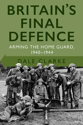 Apărarea finală a Marii Britanii: Înarmarea Home Guard 1940-1944 - Britain's Final Defence: Arming the Home Guard 1940-1944
