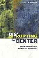Disrupting the Center: O abordare partenerială a scrierii în universitate (A Partnership Approach to Writing Across the University) - Disrupting the Center: A Partnership Approach to Writing Across the University