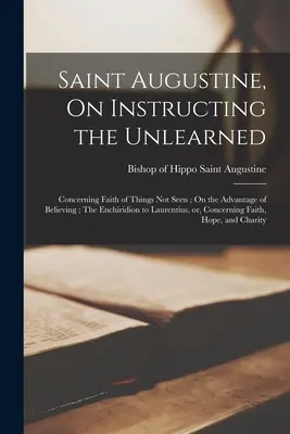 Sfântul Augustin, Despre instruirea celor neînvățați; Despre credința în lucrurile nevăzute; Despre avantajul de a crede; Enchiridion to Laurentius, or, - Saint Augustine, On Instructing the Unlearned; Concerning Faith of Things Not Seen; On the Advantage of Believing; The Enchiridion to Laurentius, or,