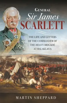 Generalul Sir James Scarlett: Viața și scrisorile comandantului brigăzii grele de la Balaklava - General Sir James Scarlett: The Life and Letters of the Commander of the Heavy Brigade at Balaklava