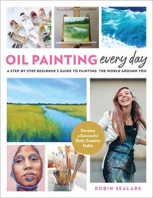 Pictura în ulei în fiecare zi: Ghidul pas cu pas al începătorului pentru a picta lumea din jurul tău - Dezvoltă un obicei creativ zilnic de succes - Oil Painting Every Day: A Step-By-Step Beginner's Guide to Painting the World Around You - Develop a Successful Daily Creative Habit