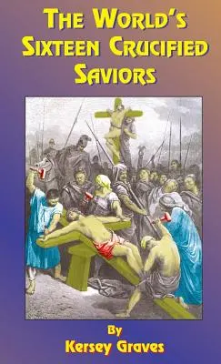Cei șaisprezece salvatori cruciați ai lumii: Sau creștinismul înainte de Hristos - The World's Sixteen Crucified Saviors: Or Christianity Before Christ