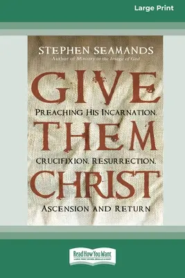 Give Them Christ: Predicând Întruparea, Crucificarea, Învierea, Înălțarea și Întoarcerea Sa [Standard Large Print 16 Pt Edition] - Give Them Christ: Preaching His Incarnation, Crucifixion, Resurrection, Ascension and Return [Standard Large Print 16 Pt Edition]