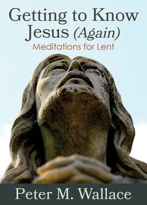 Să-L cunoaștem (din nou) pe Iisus: Meditații pentru Postul Mare - Getting to Know Jesus (Again): Meditations for Lent
