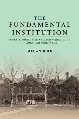 Instituția fundamentală: Sărăcie, asistență socială și agricultură în fermele sărace americane - The Fundamental Institution: Poverty, Social Welfare, and Agriculture in American Poor Farms