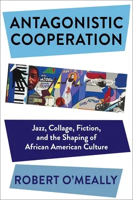 Cooperare antagonistă: Jazz, colaj, ficțiune și modelarea culturii afro-americane - Antagonistic Cooperation: Jazz, Collage, Fiction, and the Shaping of African American Culture