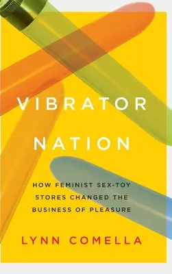 Vibrator Nation: Cum magazinele feministe de jucării sexuale au schimbat afacerea plăcerii - Vibrator Nation: How Feminist Sex-Toy Stores Changed the Business of Pleasure