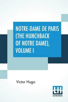 Notre-Dame De Paris (Cocoșatul de Notre Dame), Volumul I: Traducere de Isabel F. Hapgood - Notre-Dame De Paris (The Hunchback Of Notre Dame), Volume I: Translated By Isabel F. Hapgood