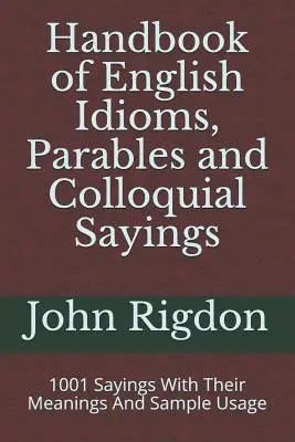 Handbook of English Idioms, Parables and Colloquial Sayings: 1001 Sayings With Their Meanings And Sample Usage (1001 proverbe cu semnificația lor și exemple de utilizare) - Handbook of English Idioms, Parables and Colloquial Sayings: 1001 Sayings With Their Meanings And Sample Usage