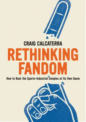 Rethinking Fandom: Cum să învingem complexul sport-industrial la propriul său joc - Rethinking Fandom: How to Beat the Sports-Industrial Complex at Its Own Game