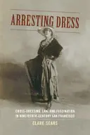 Arresting Dress: Travesti, lege și fascinație în San Francisco în secolul al XIX-lea - Arresting Dress: Cross-Dressing, Law, and Fascination in Nineteenth-Century San Francisco