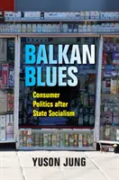 Balkan Blues: Politica de consum după socialismul de stat - Balkan Blues: Consumer Politics After State Socialism