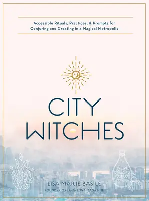 City Witchery: Ritualuri, practici și îndemnuri accesibile pentru a conjura și a crea într-o metropolă magică - City Witchery: Accessible Rituals, Practices & Prompts for Conjuring and Creating in a Magical Metropolis