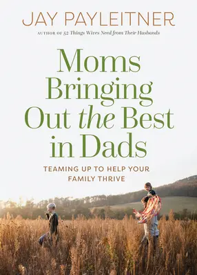 Mamele scot la iveală ce e mai bun din tați: Teaming Up to Help Your Family Thrive (Făcând echipă pentru ca familia ta să prospere) - Moms Bringing Out the Best in Dads: Teaming Up to Help Your Family Thrive