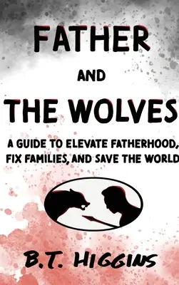 Tatăl și lupii: Un ghid pentru a înălța paternitatea, a repara familiile și a salva lumea! - Father and The Wolves: A Guide to Elevate Fatherhood, Fix Families, and Save the World!