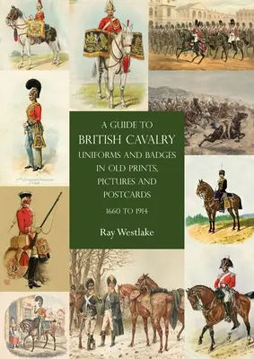 Un ghid al uniformelor și insignelor cavaleriei britanice în tipărituri, imagini și cărți poștale vechi, 1660 - 1914 - A Guide to British Cavalry Uniforms and Badges in Old Prints, Pictures and Postcards, 1660 to 1914