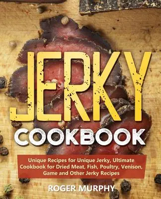 Carte de bucate Jerky: Rețete unice pentru Jerky unic, Ultimate Cookbook for Dried Meat, Fish, Poultry, Venison, Game and Other Jerky Recipe - Jerky Cookbook: Unique Recipes for Unique Jerky, Ultimate Cookbook for Dried Meat, Fish, Poultry, Venison, Game and Other Jerky Recipe