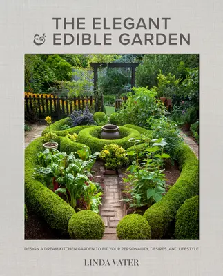 Grădina elegantă și comestibilă: Design a Dream Kitchen Garden to Fit Your Personality, Desires, and Lifestyle - The Elegant and Edible Garden: Design a Dream Kitchen Garden to Fit Your Personality, Desires, and Lifestyle