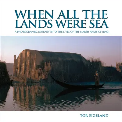 Când toate pământurile erau mare: O călătorie fotografică în viața arabilor marsh din Irak - When All the Lands Were Sea: A Photographic Journey Into the Lives of the Marsh Arabs of Iraq