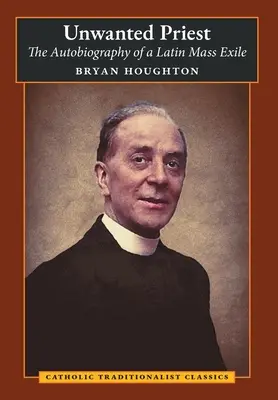 Unwanted Priest: Autobiografia unui exilat al Liturghiei Latine (The Autobiography of a Latin Mass Exile) - Unwanted Priest: The Autobiography of a Latin Mass Exile