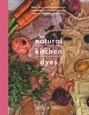Coloranți naturali de bucătărie: Creează-ți proprii coloranți din fructe, legume, ierburi și ceai, plus 12 proiecte meșteșugărești ecologice - Natural Kitchen Dyes: Make Your Own Dyes from Fruit, Vegetables, Herbs and Tea, Plus 12 Eco-Friendly Craft Projects