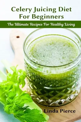 Dieta Celery Juicing pentru începători: Rețeta supremă pentru o viață sănătoasă - Celery Juicing Diet for Beginners: The Ultimate Recipe for Healthy Living