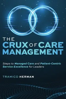 Esența managementului îngrijirilor: Pași către îngrijirea gestionată și excelența serviciilor centrate pe pacient pentru lideri - The Crux of Care Management: Steps to Managed Care and Patient-Centric Service Excellence for Leaders