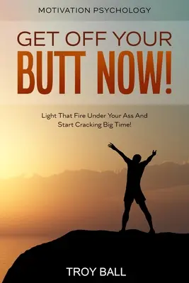 Psihologia motivației: Ridică-ți fundul acum! Aprinde acel foc sub fundul tău și începe să crăpi în stil mare! - Motivation Psychology: Get Off Your Butt Now! Light That Fire Under Your Ass And Start Cracking Big Time!