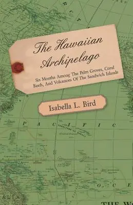 Arhipelagul Hawaii - Șase luni printre plantațiile de palmieri, recifele de corali și vulcanii din Insulele Sandwich - The Hawaiian Archipelago - Six Months Among the Palm Groves, Coral Reefs, and Volcanoes of the Sandwich Islands